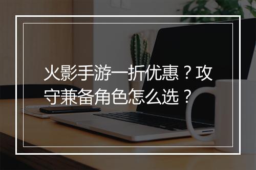 火影手游一折优惠?攻守兼备角色怎么选?