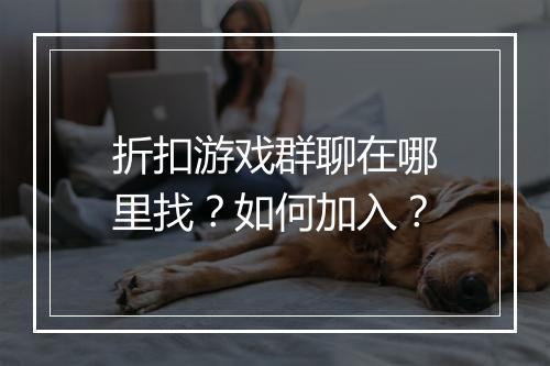 折扣游戏群聊在哪里找?如何加入?