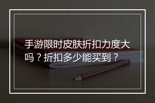 手游限时皮肤折扣力度大吗?折扣多少能买到?