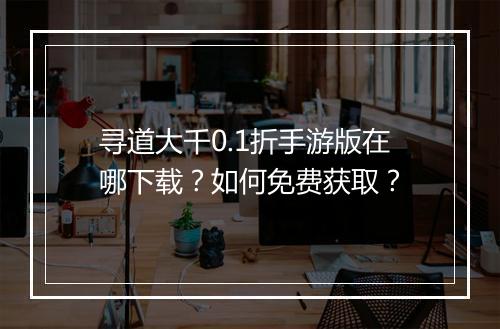 寻道大千0.1折手游版在哪下载?如何免费获取?