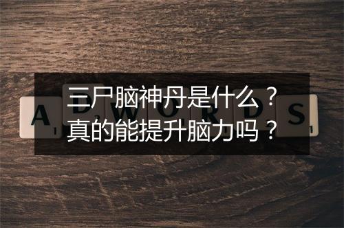 三尸脑神丹是什么?真的能提升脑力吗?