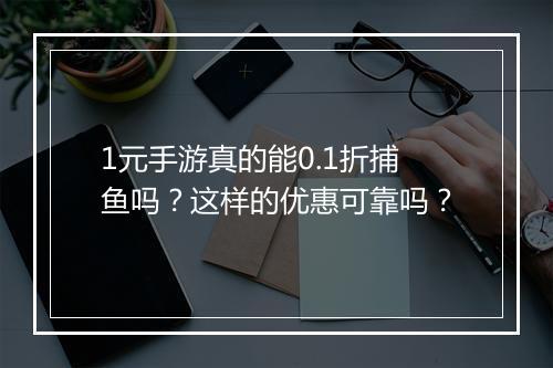1元手游真的能0.1折捕鱼吗？这样的优惠可靠吗？