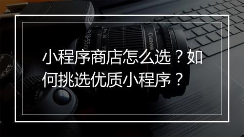 小程序商店怎么选？如何挑选优质小程序？