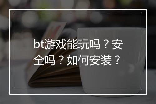 bt游戏能玩吗?安全吗?如何安装?