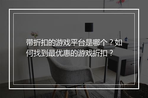 带折扣的游戏平台是哪个？如何找到最优惠的游戏折扣？