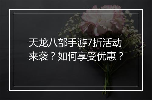 天龙八部手游7折活动来袭?如何享受优惠?