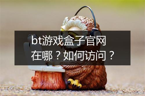 bt游戏盒子官网在哪?如何访问?