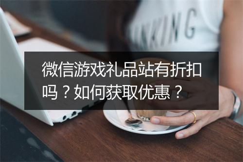 微信游戏礼品站有折扣吗?如何获取优惠?