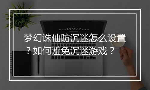 梦幻诛仙防沉迷怎么设置?如何避免沉迷游戏?