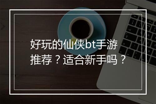 好玩的仙侠bt手游推荐?适合新手吗?