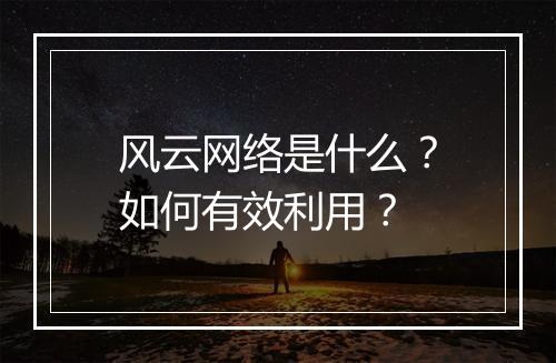风云网络是什么?如何有效利用?
