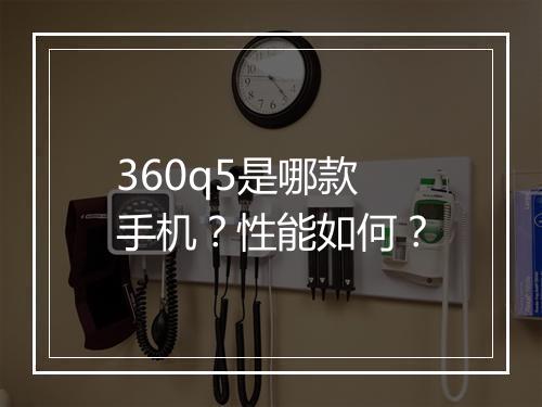 360q5是哪款手机？性能如何？