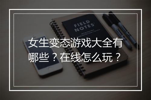 女生变态游戏大全有哪些?在线怎么玩?