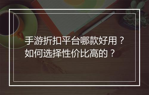 手游折扣平台哪款好用？如何选择性价比高的？