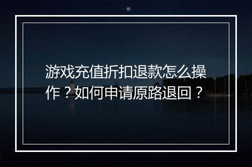 游戏充值折扣退款怎么操作?如何申请原路退回?