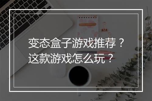 变态盒子游戏推荐？这款游戏怎么玩？