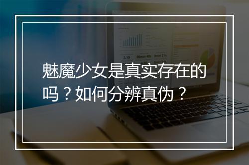 魅魔少女是真实存在的吗?如何分辨真伪?