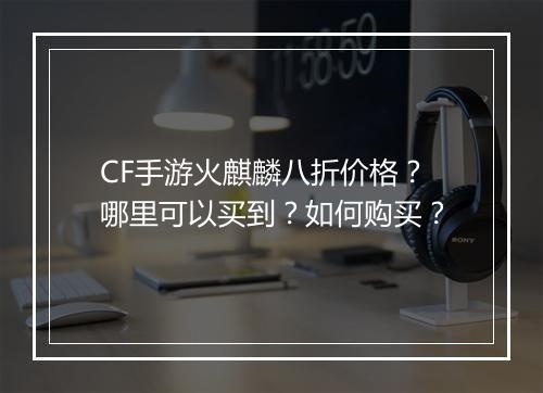 CF手游火麒麟八折价格？哪里可以买到？如何购买？