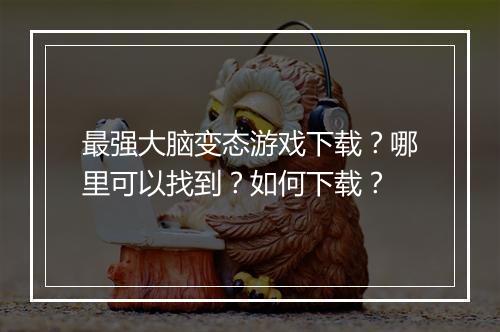 最强大脑变态游戏下载?哪里可以找到?如何下载?
