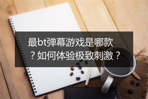 最bt弹幕游戏是哪款？如何体验极致刺激？