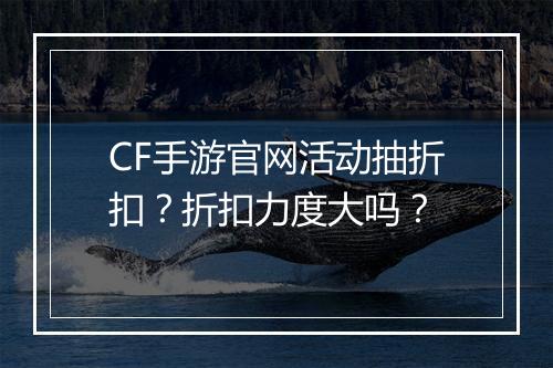 CF手游官网活动抽折扣？折扣力度大吗？