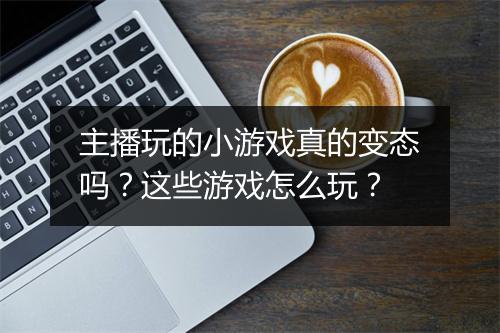 主播玩的小游戏真的变态吗?这些游戏怎么玩?