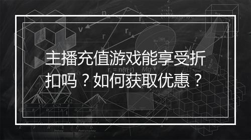 主播充值游戏能享受折扣吗？如何获取优惠？