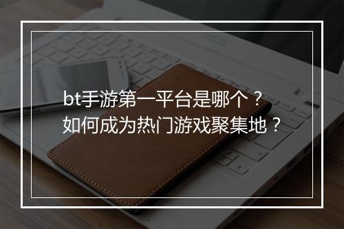 bt手游第一平台是哪个?如何成为热门游戏聚集地?