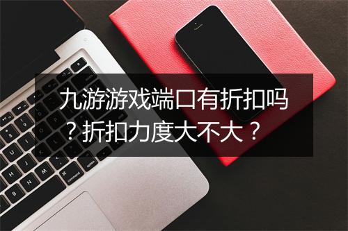 九游游戏端口有折扣吗?折扣力度大不大?