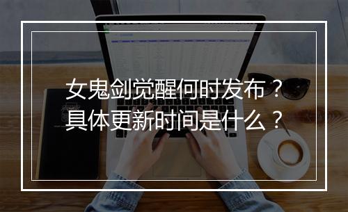 女鬼剑觉醒何时发布?具体更新时间是什么?