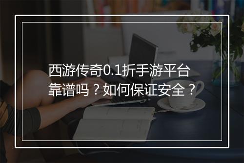 西游传奇0.1折手游平台靠谱吗?如何保证安全?