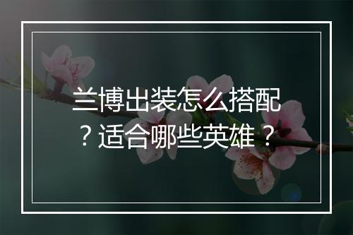 兰博出装怎么搭配?适合哪些英雄?