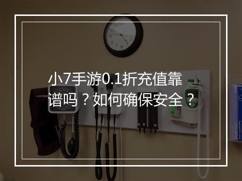 小7手游0.1折充值靠谱吗?如何确保安全?