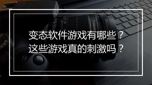 变态软件游戏有哪些?这些游戏真的刺激吗?