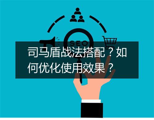 司马盾战法搭配?如何优化使用效果?