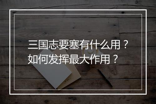 三国志要塞有什么用?如何发挥最大作用?