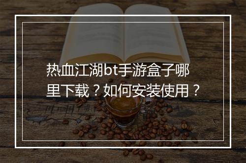 热血江湖bt手游盒子哪里下载？如何安装使用？