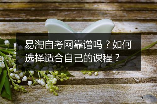 易淘自考网靠谱吗？如何选择适合自己的课程？