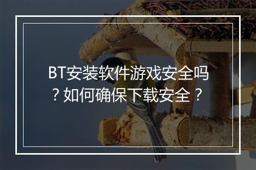 BT安装软件游戏安全吗?如何确保下载安全?