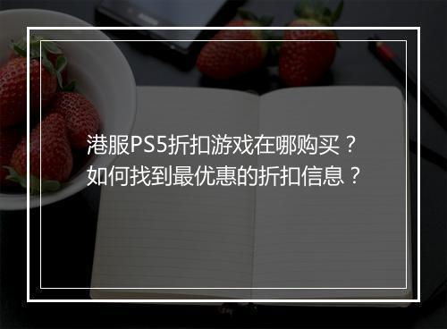 港服PS5折扣游戏在哪购买?如何找到最优惠的折扣信息?