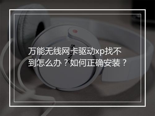 万能无线网卡驱动xp找不到怎么办?如何正确安装?