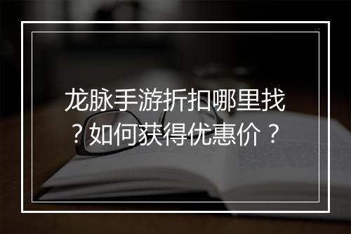 龙脉手游折扣哪里找?如何获得优惠价?