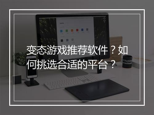 变态游戏推荐软件?如何挑选合适的平台?
