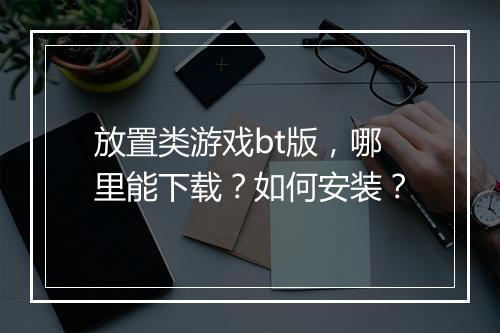 放置类游戏bt版,哪里能下载?如何安装?