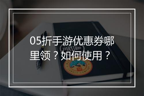 05折手游优惠券哪里领？如何使用？