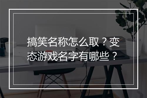 搞笑名称怎么取？变态游戏名字有哪些？