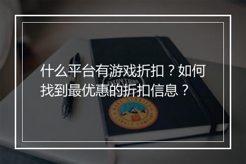 什么平台有游戏折扣?如何找到最优惠的折扣信息?
