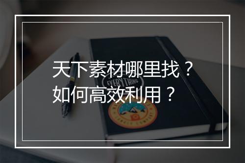天下素材哪里找?如何高效利用?