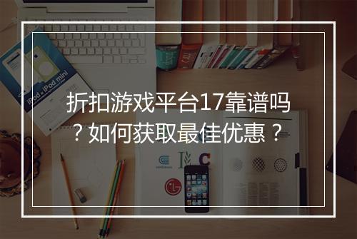 折扣游戏平台17靠谱吗?如何获取最佳优惠?