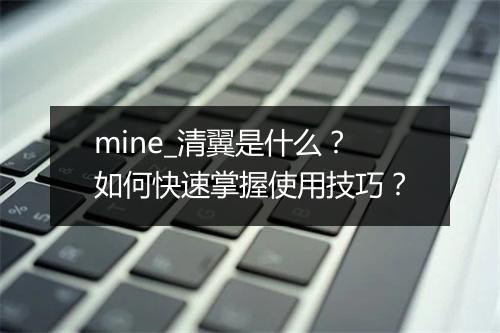 mine_清翼是什么？如何快速掌握使用技巧？